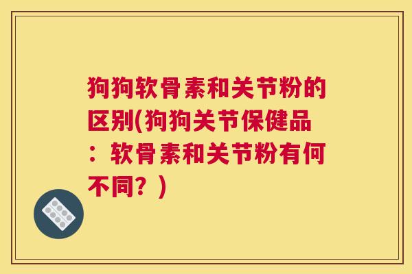 狗狗软骨素和关节粉的区别(狗狗关节保健品：软骨素和关节粉有何不同？)