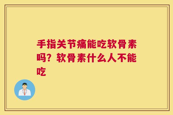 手指关节痛能吃软骨素吗？软骨素什么人不能吃