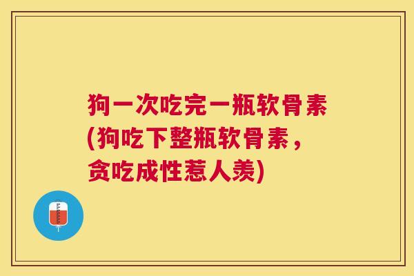 狗一次吃完一瓶软骨素(狗吃下整瓶软骨素，贪吃成性惹人羡)