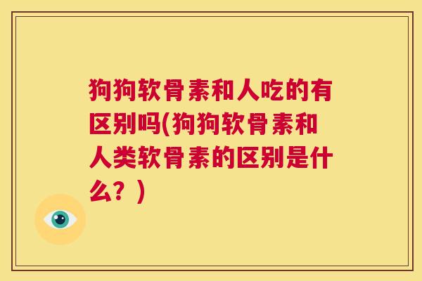 狗狗软骨素和人吃的有区别吗(狗狗软骨素和人类软骨素的区别是什么？)