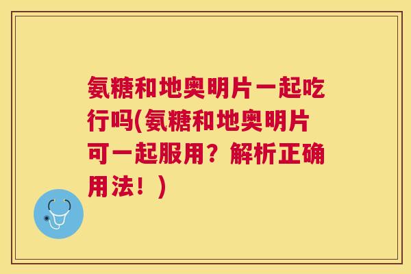 氨糖和地奥明片一起吃行吗(氨糖和地奥明片可一起服用?解析正确用法!) 氨糖和地奥明片一起吃行吗(氨糖和地奥明片可一起服用?解析正确用法!)