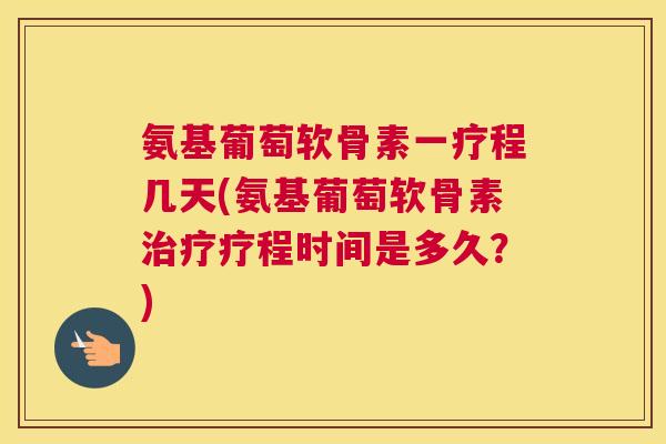 氨基葡萄软骨素一疗程几天(氨基葡萄软骨素疗程时间是多久？)