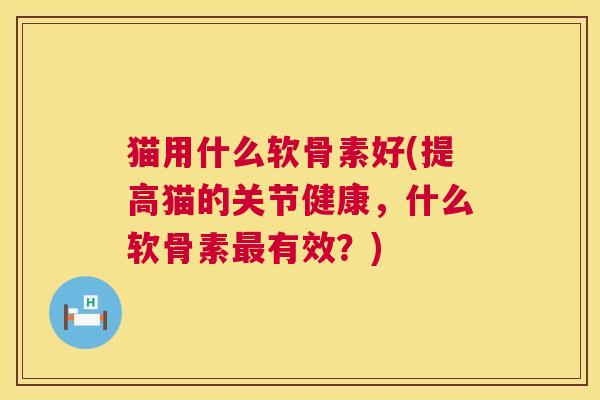 猫用什么软骨素好(提高猫的关节健康，什么软骨素有效？)