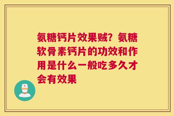 氨糖钙片效果贼?氨糖软骨素钙片的功效和作用是什么一般吃多久才会有效果