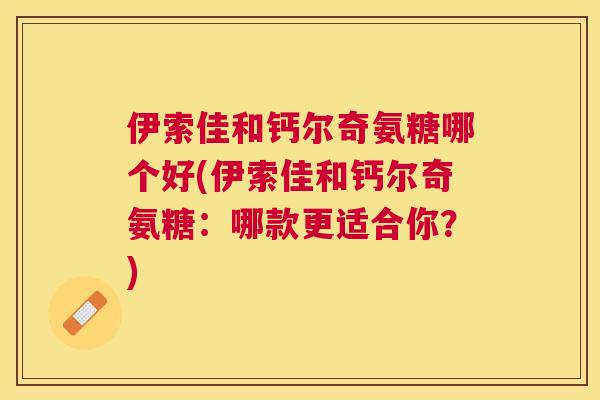 伊索佳和钙尔奇氨糖哪个好(伊索佳和钙尔奇氨糖:哪款更适合你?)