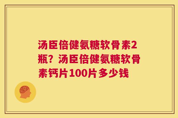 汤臣倍健氨糖软骨素2瓶?汤臣倍健氨糖软骨素钙片100片多少钱