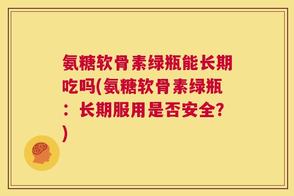 氨糖软骨素绿瓶能长期吃吗(氨糖软骨素绿瓶:长期服用是否安全?) 氨糖软骨素绿瓶能长期吃吗(氨糖软骨素绿瓶:长期服用是否安全?)