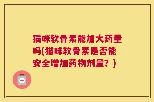 猫咪软骨素能加大药量吗(猫咪软骨素是否能安全增加剂量?) 猫咪软骨素能加大药量吗(猫咪软骨素是否能安全增加剂量?)
