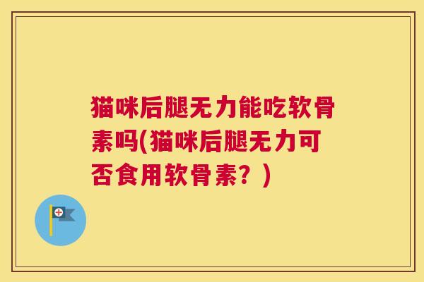猫咪后腿无力能吃软骨素吗(猫咪后腿无力可否食用软骨素?)