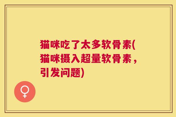 猫咪吃了太多软骨素(猫咪摄入超量软骨素,引发问题) 猫咪吃了太多软骨素(猫咪摄入超量软骨素,引发问题)