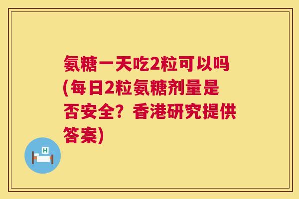 氨糖一天吃2粒可以吗(每日2粒氨糖剂量是否安全?香港研究提供答案)