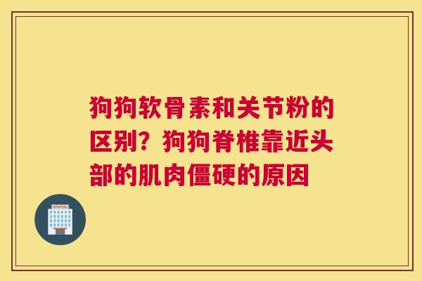 狗狗软骨素和关节粉的区别?狗狗脊椎靠近头部的肌肉僵硬的原因