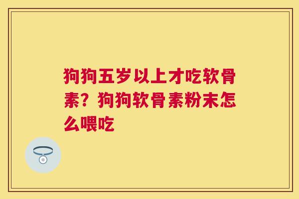 狗狗五岁以上才吃软骨素?狗狗软骨素粉末怎么喂吃