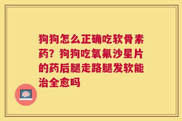 狗狗怎么正确吃软骨素药?狗狗吃氧氟沙星片的药后腿走路腿发软能治全愈吗