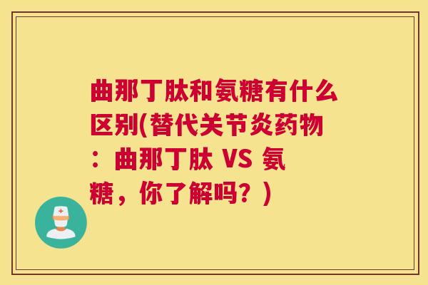 曲那丁肽和氨糖有什么区别(替代关节炎药物:曲那丁肽 VS 氨糖,你了解吗?)