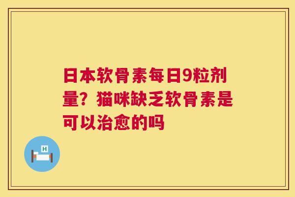 日本软骨素每日9粒剂量?猫咪缺乏软骨素是可以治愈的吗