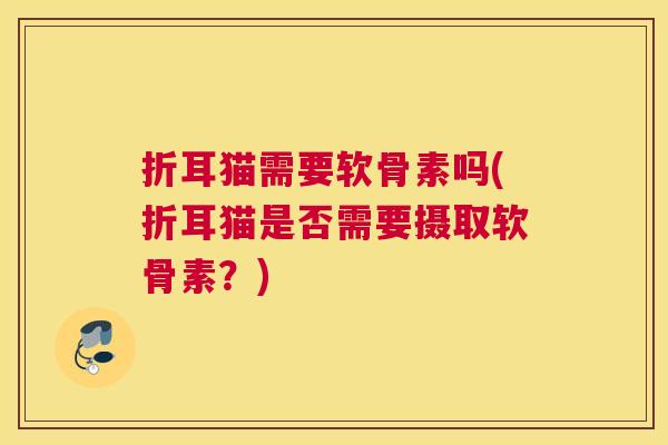 折耳猫需要软骨素吗(折耳猫是否需要摄取软骨素?)