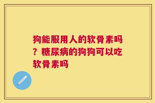 狗能服用人的软骨素吗?糖尿病的狗狗可以吃软骨素吗