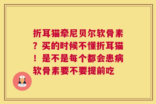 折耳猫牵尼贝尔软骨素?买的时候不懂折耳猫!是不是每个都会患软骨素要不要提前吃 折耳猫牵尼贝尔软骨素?买的时候不懂折耳猫!是不是每个都会患软骨素要不要提前吃