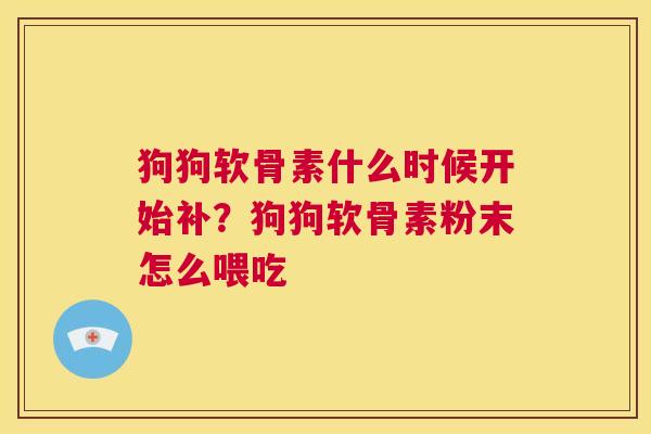 狗狗软骨素什么时候开始补?狗狗软骨素粉末怎么喂吃 狗狗软骨素什么时候开始补?狗狗软骨素粉末怎么喂吃