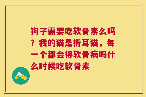 狗子需要吃软骨素么吗?我的猫是折耳猫,每一个都会得软骨病吗什么时候吃软骨素