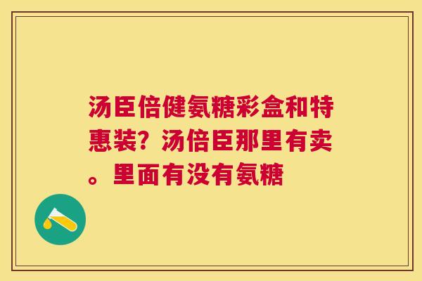 汤臣倍健氨糖彩盒和特惠装?汤倍臣那里有卖。里面有没有氨糖