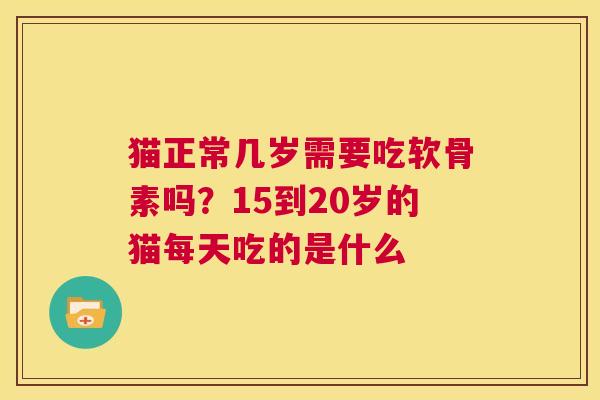 猫正常几岁需要吃软骨素吗？15到20岁的猫每天吃的是什么