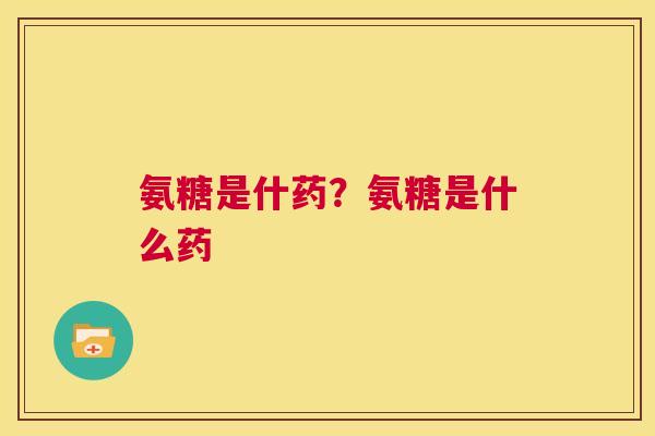 氨糖是什药?氨糖是什么药