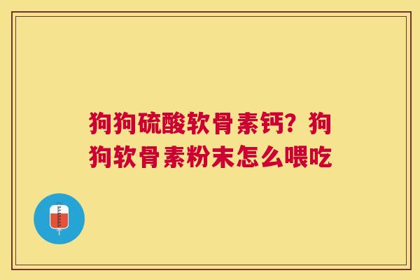 狗狗硫酸软骨素钙？狗狗软骨素粉末怎么喂吃