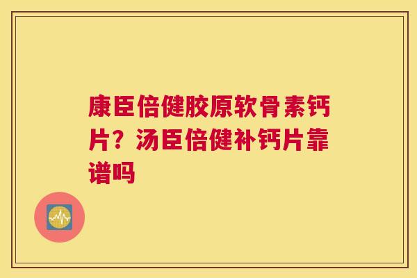 康臣倍健胶原软骨素钙片?汤臣倍健补钙片靠谱吗