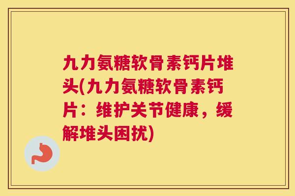 九力氨糖软骨素钙片堆头(九力氨糖软骨素钙片:维护关节健康,缓解堆头困扰) 九力氨糖软骨素钙片堆头(九力氨糖软骨素钙片:维护关节健康,缓解堆头困扰)