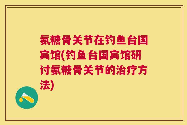 氨糖骨关节在钓鱼台国宾馆(钓鱼台国宾馆研讨氨糖骨关节的治疗方法)