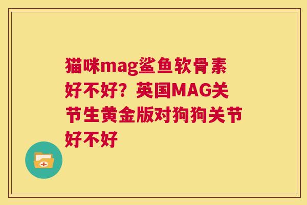 猫咪mag鲨鱼软骨素好不好?英国MAG关节生黄金版对狗狗关节好不好
