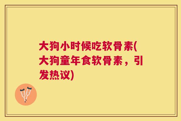 大狗小时候吃软骨素(大狗童年食软骨素,引发热议)