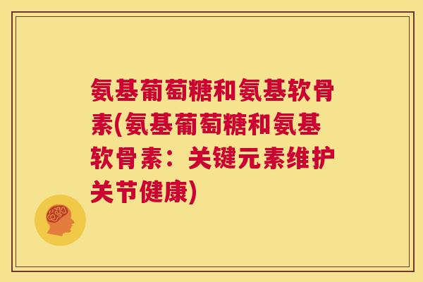 氨基葡萄糖和氨基软骨素(氨基葡萄糖和氨基软骨素:关键元素维护关节健康)
