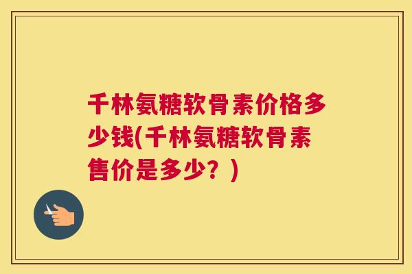 千林氨糖软骨素价格多少钱(千林氨糖软骨素售价是多少？)