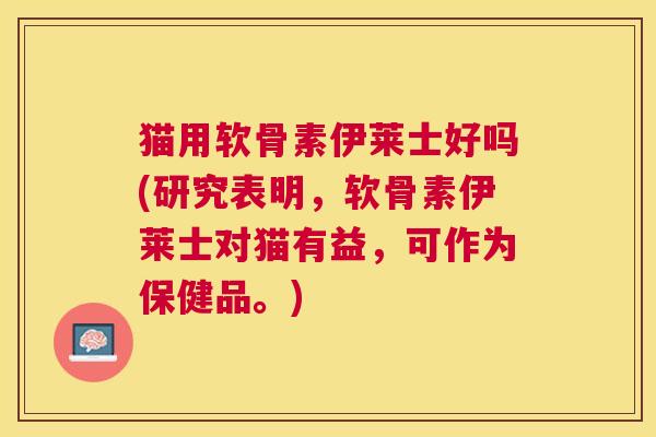 猫用软骨素伊莱士好吗(研究表明,软骨素伊莱士对猫有益,可作为保健品。)