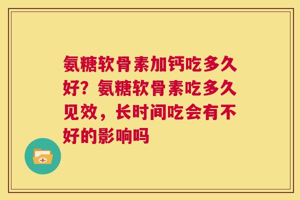 氨糖软骨素加钙吃多久好?氨糖软骨素吃多久见效,长时间吃会有不好的影响吗
