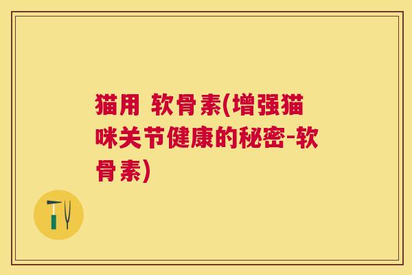 猫用 软骨素(增强猫咪关节健康的秘密-软骨素) 猫用 软骨素(增强猫咪关节健康的秘密-软骨素)