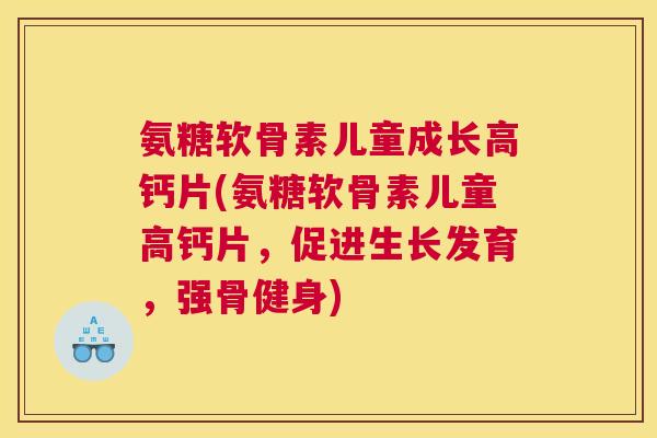 氨糖软骨素儿童成长高钙片(氨糖软骨素儿童高钙片,促进生长发育,强骨健身)