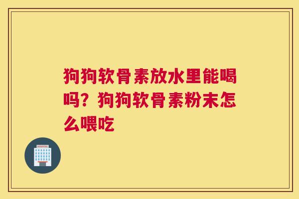 狗狗软骨素放水里能喝吗?狗狗软骨素粉末怎么喂吃