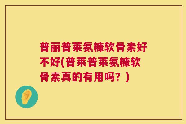 普丽普莱氨糠软骨素好不好(普莱普莱氨糠软骨素真的有用吗?)