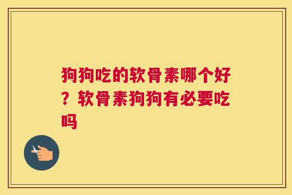 狗狗吃的软骨素哪个好？软骨素狗狗有必要吃吗