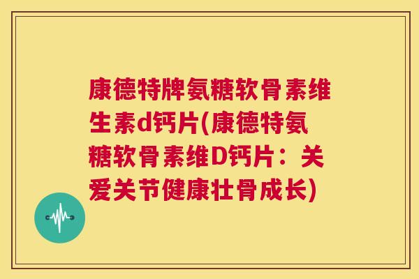 康德特牌氨糖软骨素维生素d钙片(康德特氨糖软骨素维D钙片:关爱关节健康壮骨成长) 康德特牌氨糖软骨素维生素d钙片(康德特氨糖软骨素维D钙片:关爱关节健康壮骨成长)