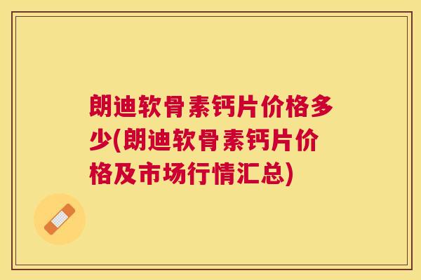 朗迪软骨素钙片价格多少(朗迪软骨素钙片价格及市场行情汇总)