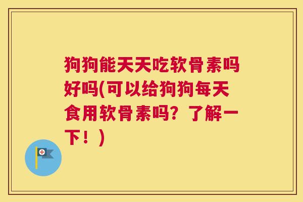 狗狗能天天吃软骨素吗好吗(可以给狗狗每天食用软骨素吗?了解一下!)