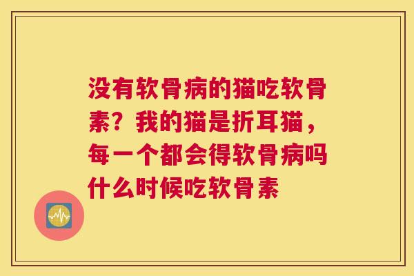 没有软骨的猫吃软骨素?我的猫是折耳猫,每一个都会得软骨吗什么时候吃软骨素 没有软骨的猫吃软骨素?我的猫是折耳猫,每一个都会得软骨吗什么时候吃软骨素