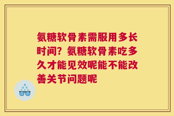 氨糖软骨素需服用多长时间?氨糖软骨素吃多久才能见效呢能不能改善关节问题呢