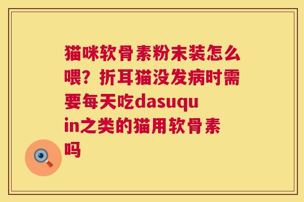 猫咪软骨素粉末装怎么喂?折耳猫没发病时需要每天吃dasuquin之类的猫用软骨素吗