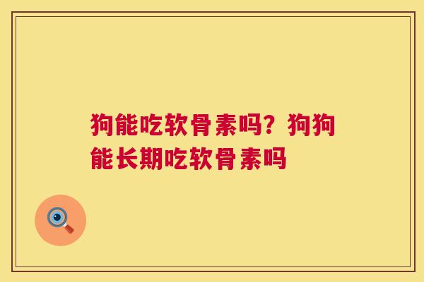狗能吃软骨素吗?狗狗能长期吃软骨素吗